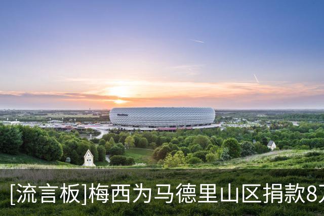 [流言板]梅西为马德里山区捐款8万欧，自治区主席发文感谢